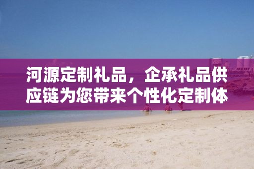 河源定制礼品，企承礼品供应链为您带来个性化定制体验